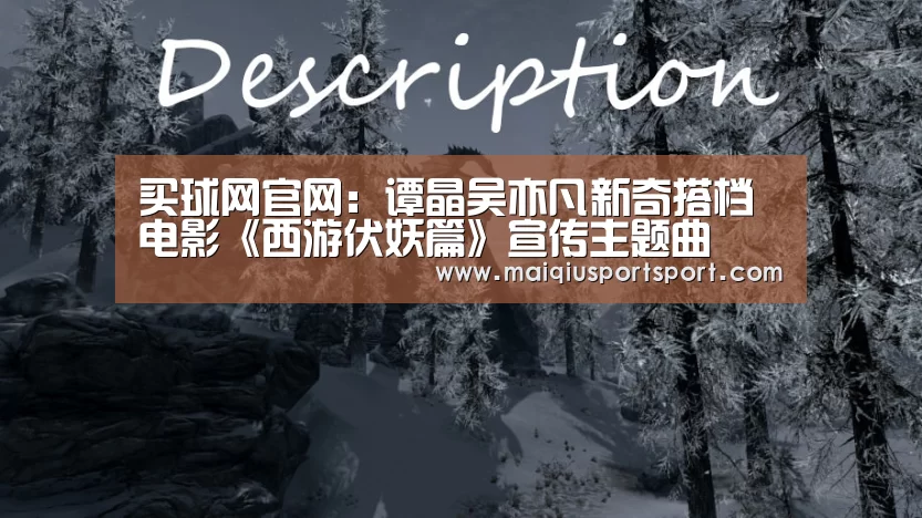 买球网官网:谭晶吴亦凡新奇搭档电影《西游伏妖篇》宣传主题曲(图4) 买球网官网