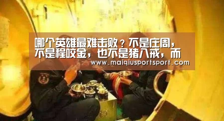 哪个英雄最难击败?不是庄周,不是程咬金,也不是猪八戒,而是他!‘买球网’(图3) 买球app下载