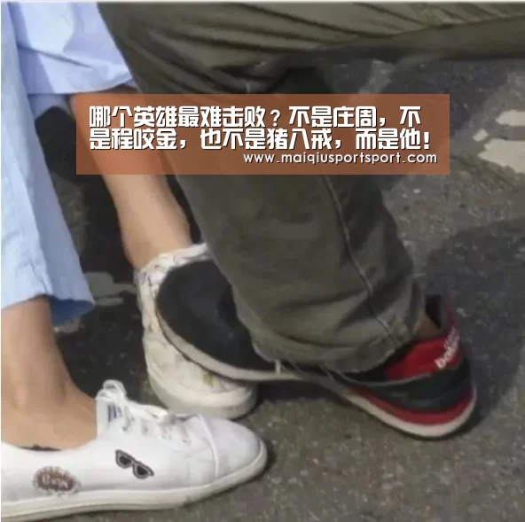 哪个英雄最难击败?不是庄周,不是程咬金,也不是猪八戒,而是他!‘买球网’(图2) 买球网官网