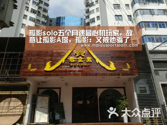 孤影solo五个月遇最心机玩家,故意让孤影A塔,孤影:又被他骗了-买球app下载(图2) 买球app下载